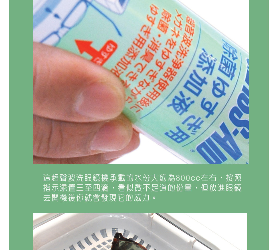圖1）這超聲波洗眼鏡機承載的水份大約為800cc左右，按照指示添置三至四滴，看似微不足道的份量，但放進眼鏡去開機後你就會發現它的威力。