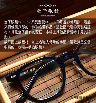 金子眼鏡 Celluloid系列型號KC 89的形態非常眼熟，看起來很像泰八郎的一款聯名舊作品。這款藍玳瑁的賽璐珞版材，算是金子獨有的配搭，市場上其他品牌暫時未見其蹤影。 靚形配上靚板材，加上老職人傳承的手藝，這款算是必需收藏的一枚福井手造眼鏡。