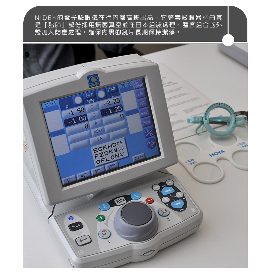 NIDEK的電子驗眼儀在行內屬高班出品，它整套驗眼器材由其是「豬肺」部份採用無菌真空並在日本組裝處理，整套組合的外殼加入防塵處理，確保內裏的鏡片長期保持潔淨。