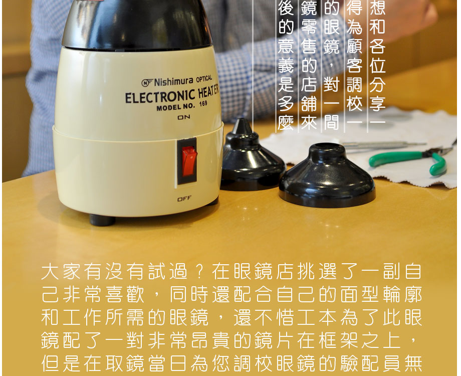 大家有沒有試過？在眼鏡店挑選了一副自己非常喜歡，同時還配合自己的面型輪廓和工作所需的眼鏡，還不惜工本為了此眼鏡配了一對非常昂貴的鏡片在框架之上，但是在取鏡當日為您調較眼鏡的驗配員無